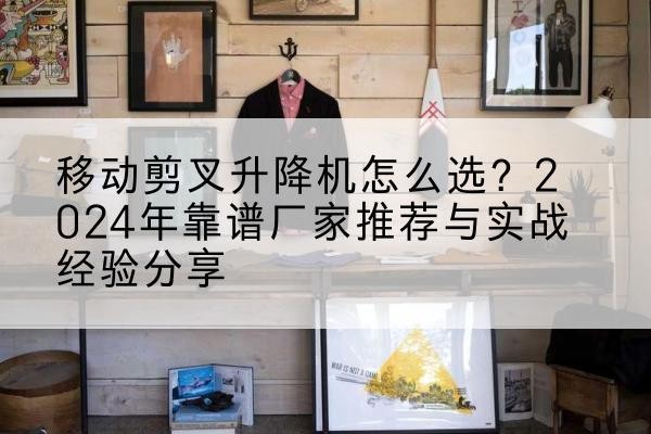通山升降平台厂家推荐-移动剪叉升降机怎么选？2024年靠谱厂家推荐与实战经验分享