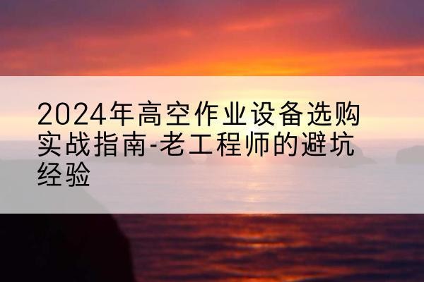 通山高空作业升降机厂家推荐-2024年高空作业设备选购实战指南-老工程师的避坑经验