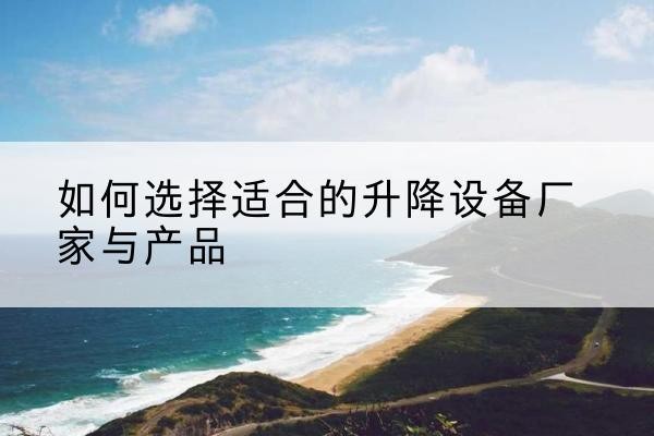 通山电动升降平台厂家-如何选择适合的升降设备厂家与产品