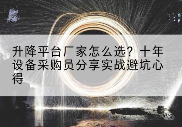 通山升降平台厂家-怎么选？十年设备采购员分享实战避坑心得