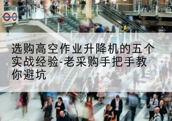 通山高空作业升降机厂家-选购高空作业升降机的五个实战经验-老采购手把手教你避坑
