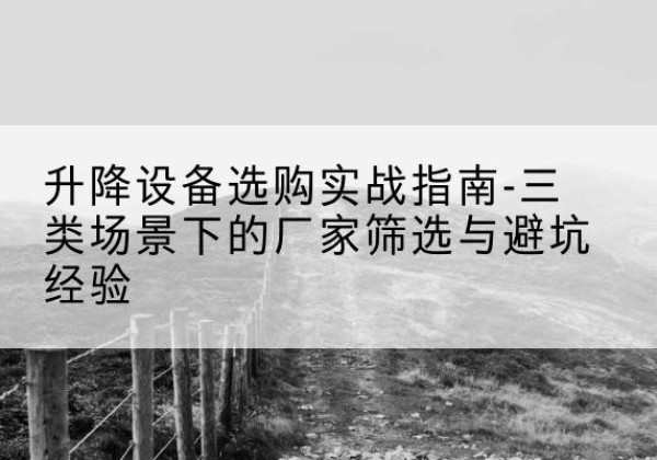 通山移动式升降机厂家推荐-升降设备选购实战指南-三类场景下的厂家筛选与避坑经验