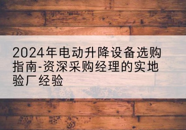 通山电动剪叉升降平台厂家-2024年电动升降设备选购指南-资深采购经理的实地验厂经验