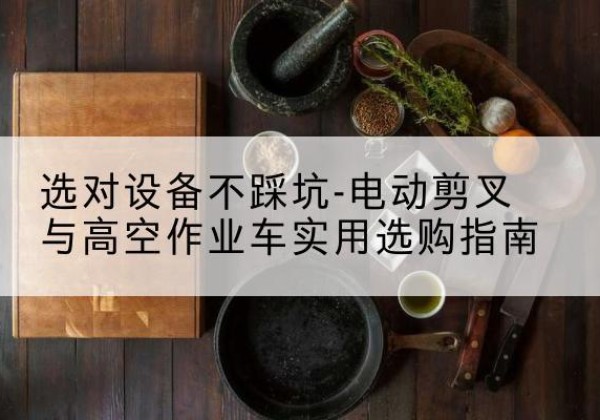 通山电动剪叉升降平台怎么选-选对设备不踩坑-电动剪叉与高空作业车实用选购指南