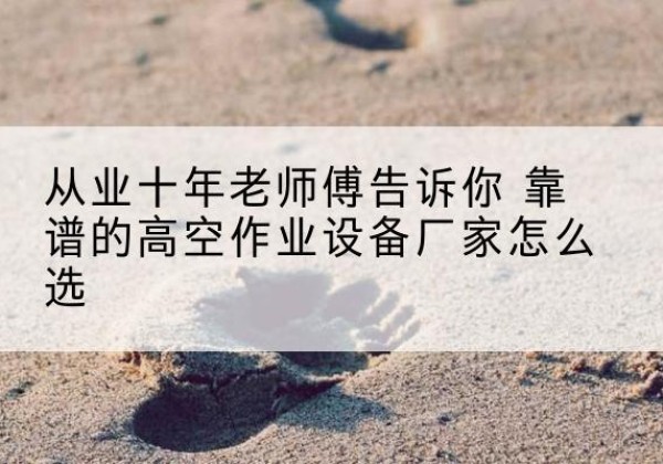 通山高空作业升降机厂家推荐-从业十年老师傅告诉你 靠谱的高空作业设备厂家怎么选