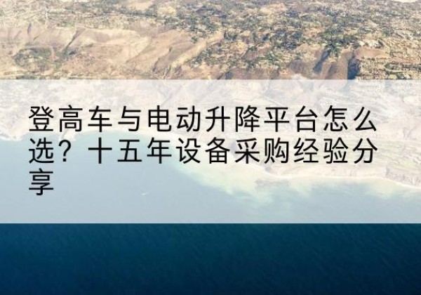 通山登高车厂家厂家-登高车与电动升降平台怎么选？十五年设备采购经验分享