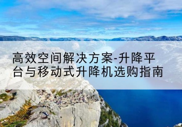 通山升降平台厂家-*空间解决方案-升降平台与移动式升降机选购指南