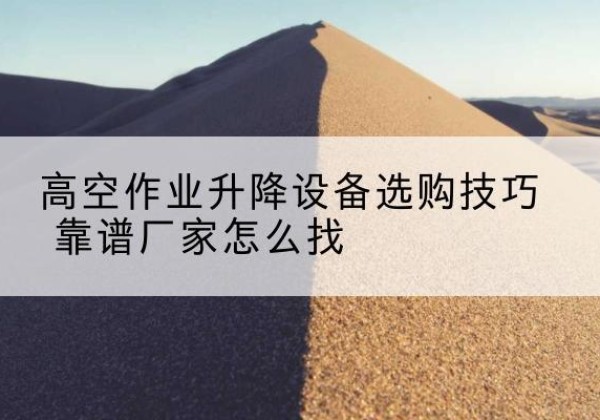 通山电动升降平台厂家推荐-高空作业升降设备选购技巧 靠谱厂家怎么找