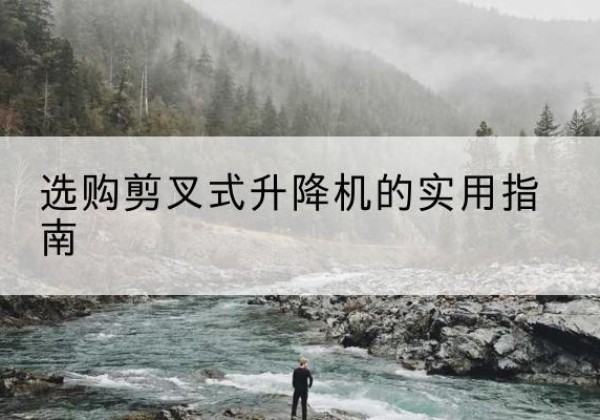 通山剪叉式升降机怎么选-选购剪叉式升降机的实用指南