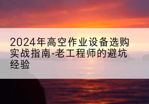 通山高空作业升降机厂家推荐-2024年高空作业设备选购实战指南-老工程师的避坑经验