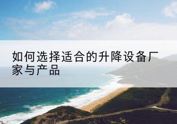 通山电动升降平台厂家-如何选择适合的升降设备厂家与产品